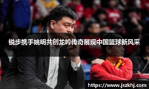 锐步携手姚明共创龙吟传奇展现中国篮球新风采