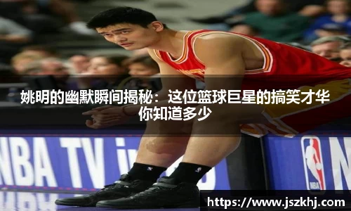 姚明的幽默瞬间揭秘:这位篮球巨星的搞笑才华你知道多少