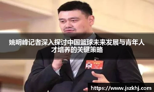 姚明峰记者深入探讨中国篮球未来发展与青年人才培养的关键策略