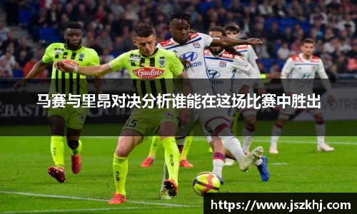 马赛与里昂对决分析谁能在这场比赛中胜出