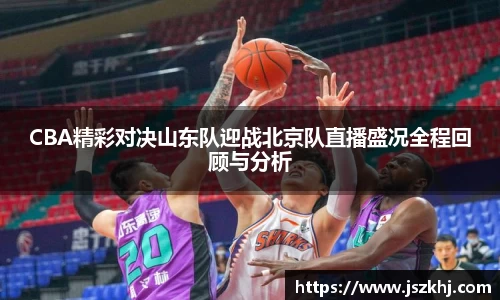 CBA精彩对决山东队迎战北京队直播盛况全程回顾与分析